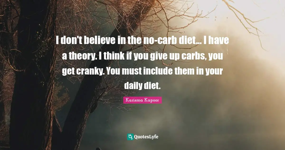 I don't believe in the no-carb diet... I have a theory. I think if you give up carbs, you get cranky. You must include them in your daily diet.