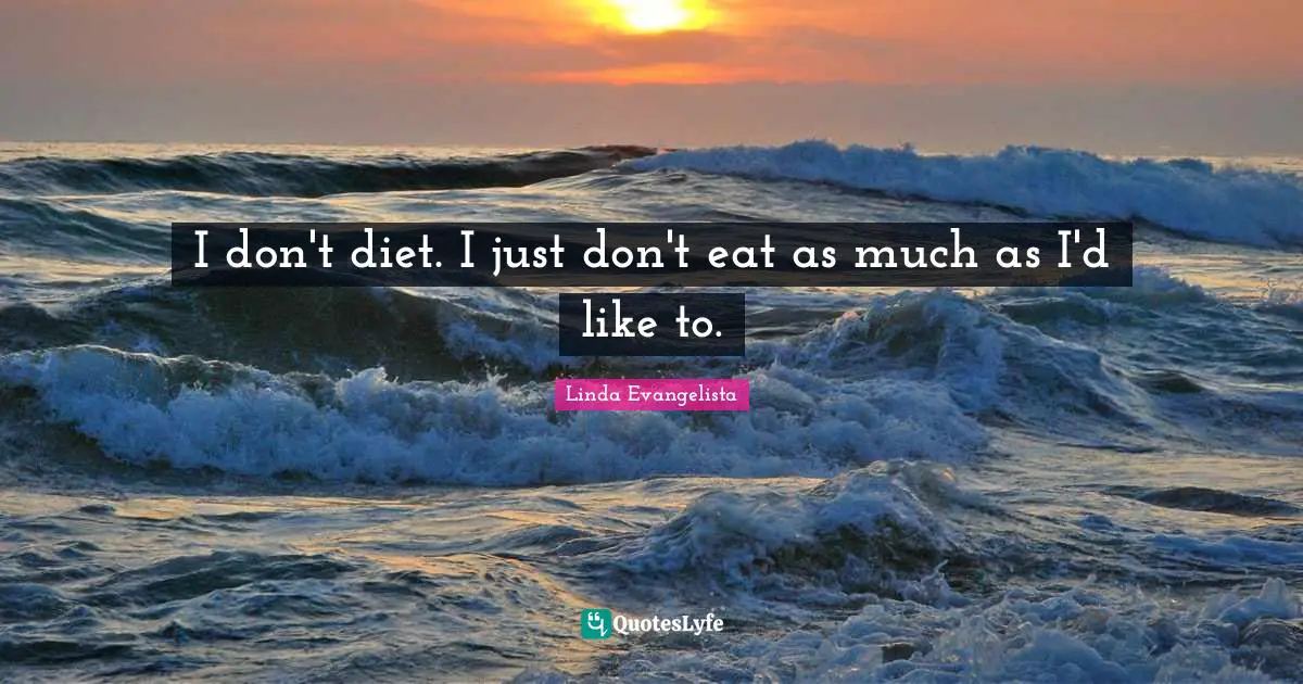 I don't diet. I just don't eat as much as I'd like to.
