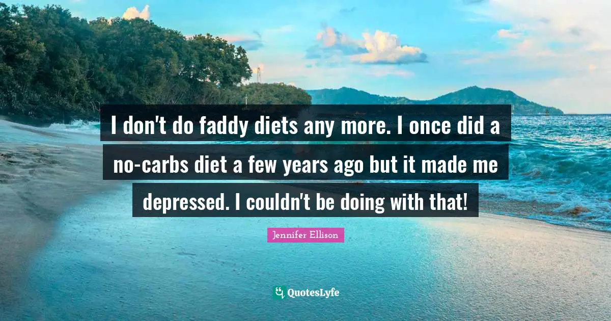 Jennifer Ellison Quotes: "I don't do faddy diets any more. I once did a no-carbs diet a few years ago but it made me depressed. I couldn't be doing with that!"