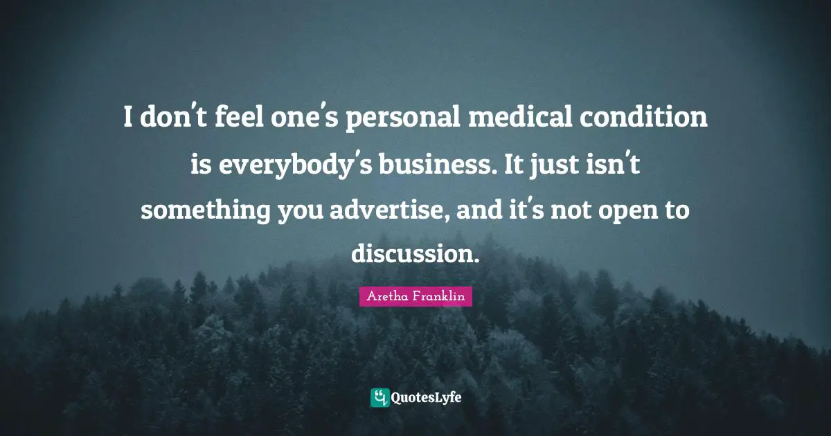 Aretha Franklin Quotes: "I don't feel one's personal medical condition is everybody's business. It just isn't something you advertise, and it's not open to discussion."