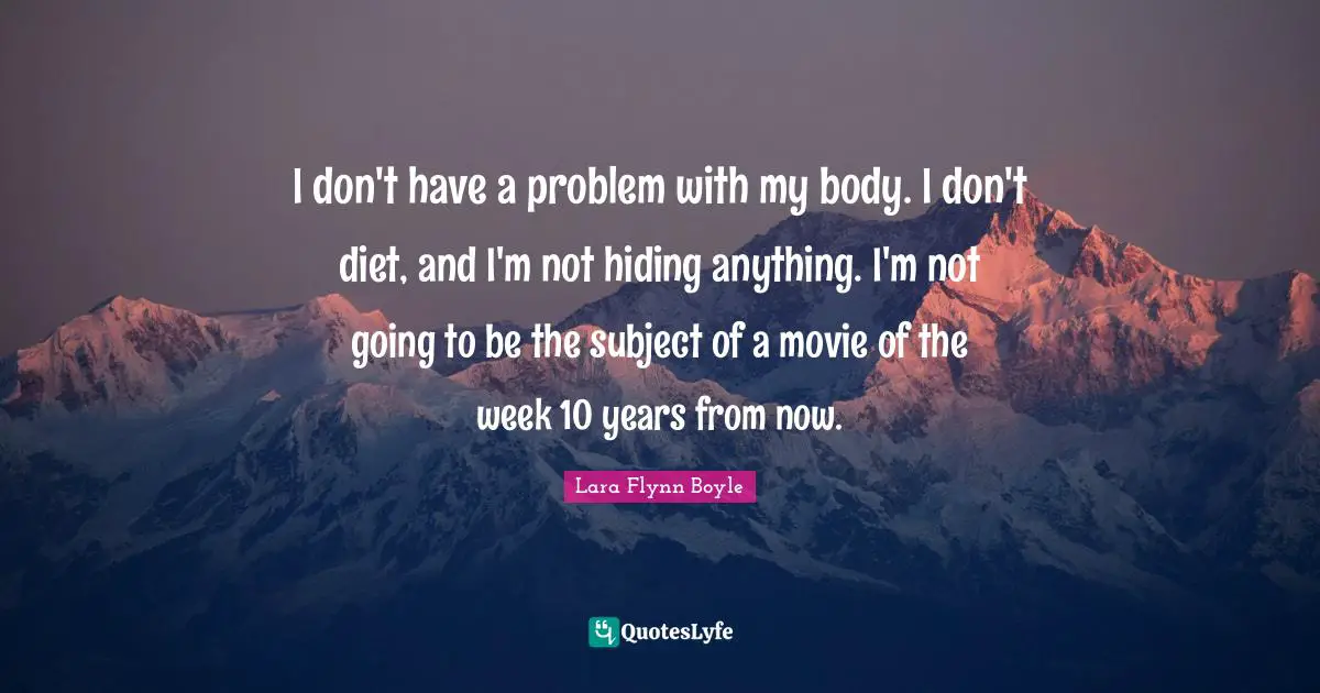 I don't have a problem with my body. I don't diet, and I'm not hiding anything. I'm not going to be the subject of a movie of the week 10 years from now.