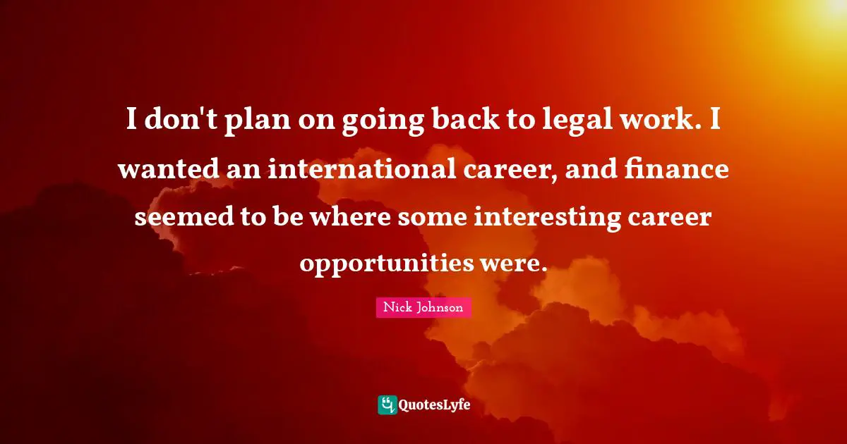 I don't plan on going back to legal work. I wanted an international career, and finance seemed to be where some interesting career opportunities were.