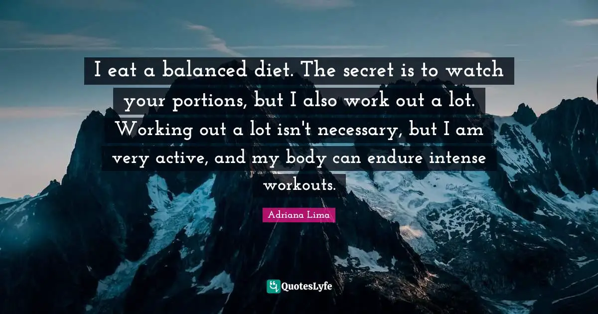 Adriana Lima Quotes: "I eat a balanced diet. The secret is to watch your portions, but I also work out a lot. Working out a lot isn't necessary, but I am very active, and my body can endure intense workouts."