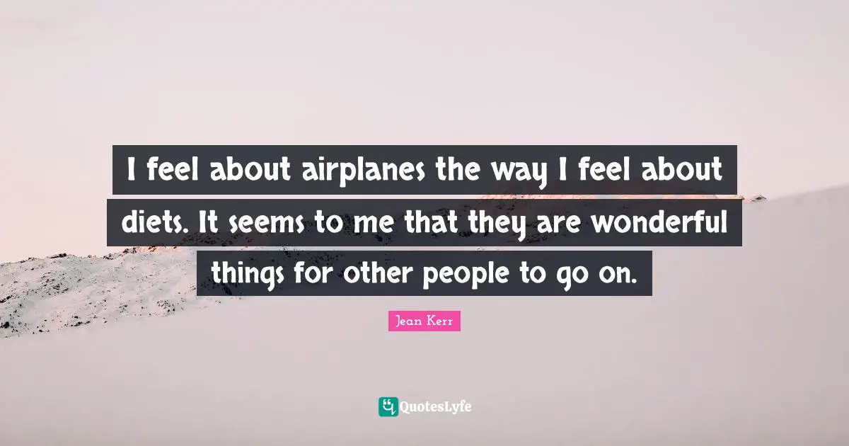 I feel about airplanes the way I feel about diets. It seems to me that they are wonderful things for other people to go on.
