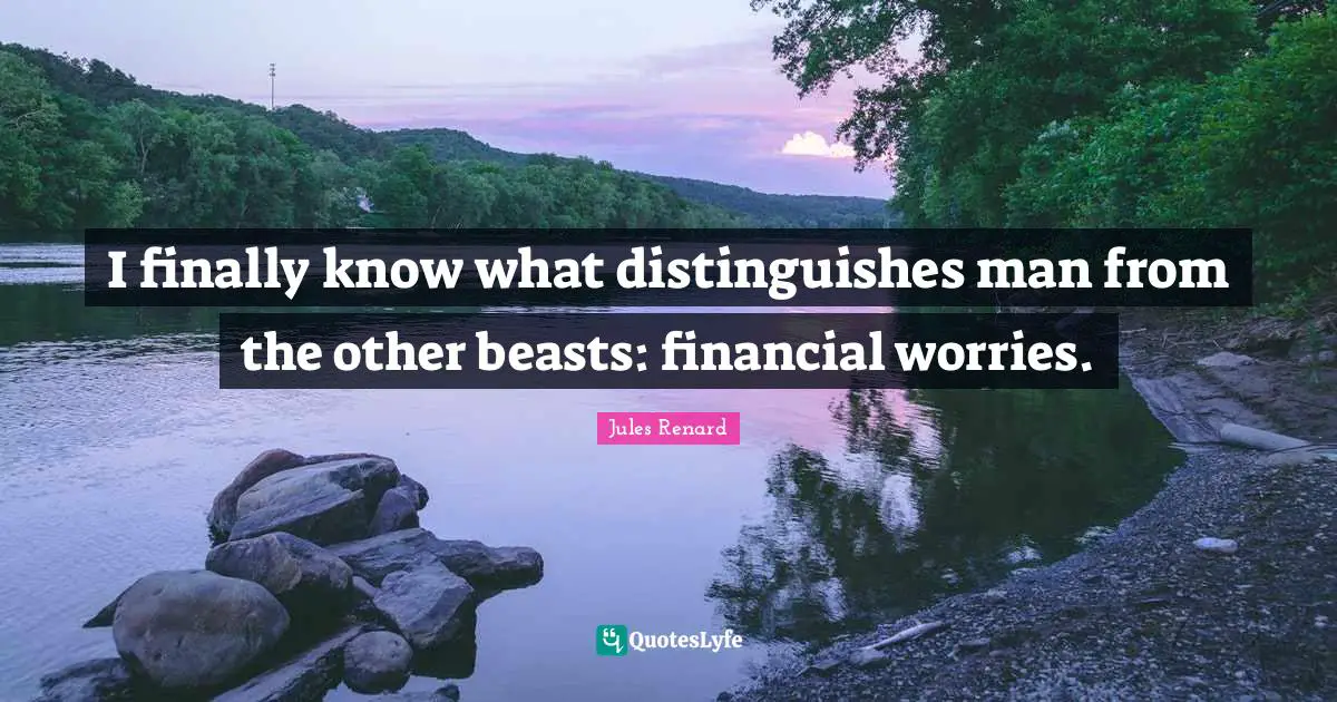 I finally know what distinguishes man from the other beasts: financial worries.