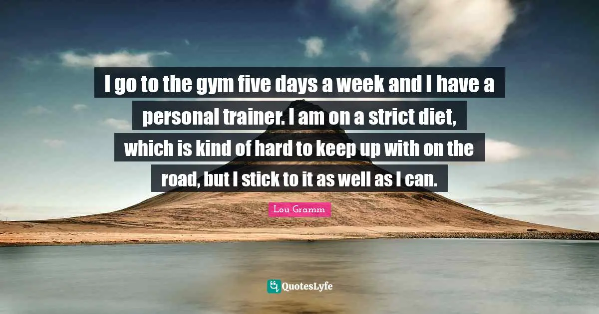 I go to the gym five days a week and I have a personal trainer. I am on a strict diet, which is kind of hard to keep up with on the road, but I stick to it as well as I can.