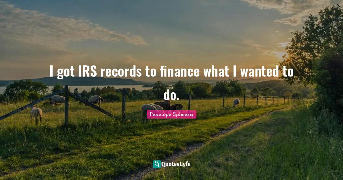 I got IRS records to finance what I wanted to do.