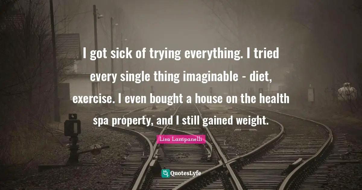Lisa Lampanelli Quotes: I got sick of trying everything. I tried every single thing imaginable - diet, exercise. I even bought a house on the health spa property, and I still gained weight.
