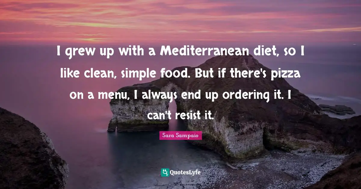 I grew up with a Mediterranean diet, so I like clean, simple food. But if there's pizza on a menu, I always end up ordering it. I can't resist it.
