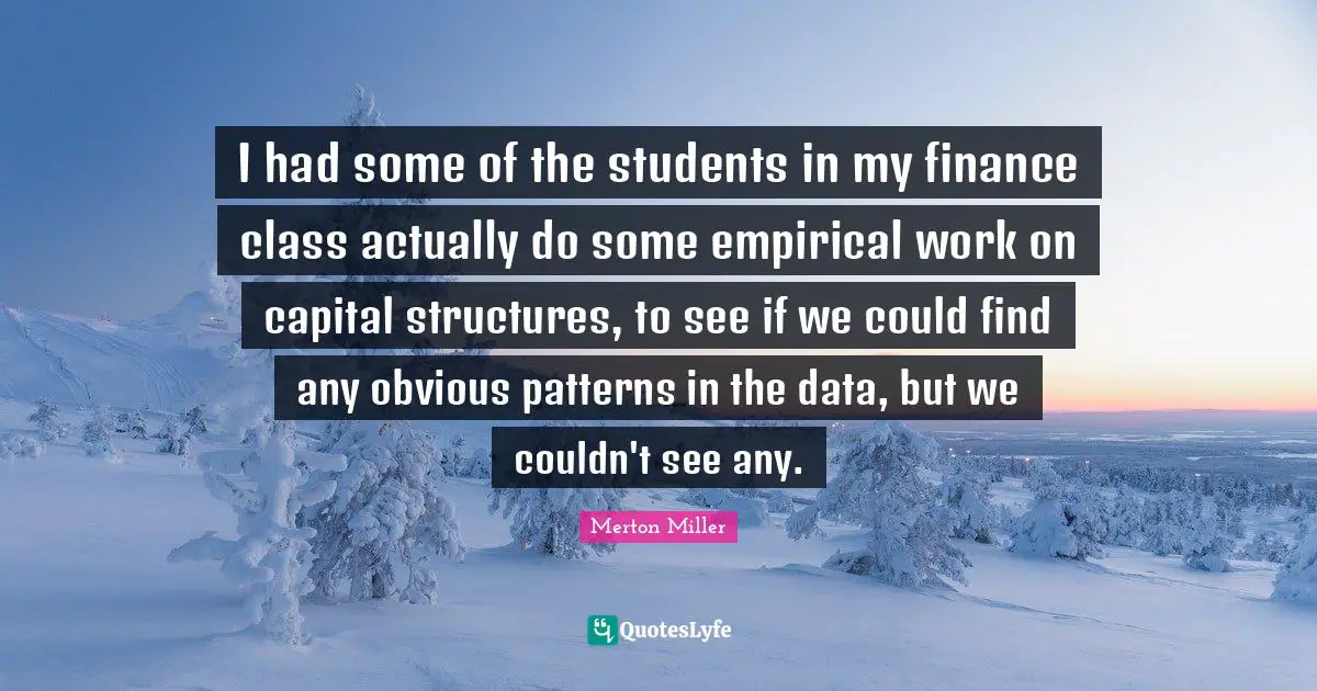 Merton Miller Quotes: "I had some of the students in my finance class actually do some empirical work on capital structures, to see if we could find any obvious patterns in the data, but we couldn't see any."