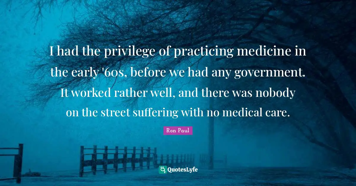 I had the privilege of practicing medicine in the early '60s, before we had any government. It worked rather well, and there was nobody on the street suffering with no medical care.