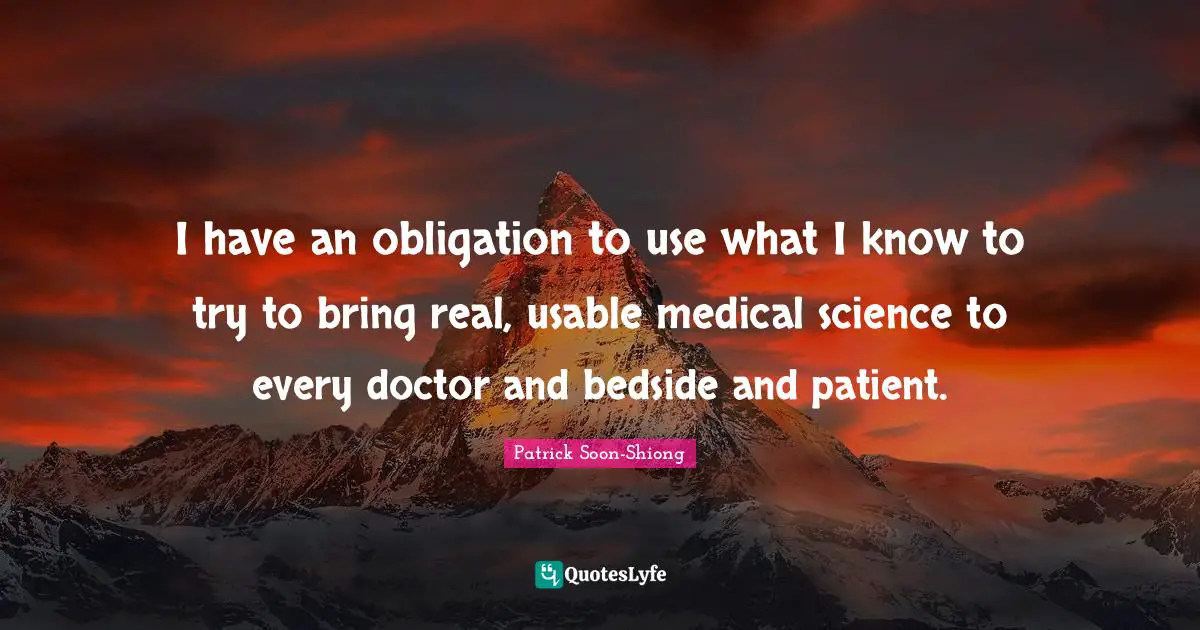 I have an obligation to use what I know to try to bring real, usable medical science to every doctor and bedside and patient.