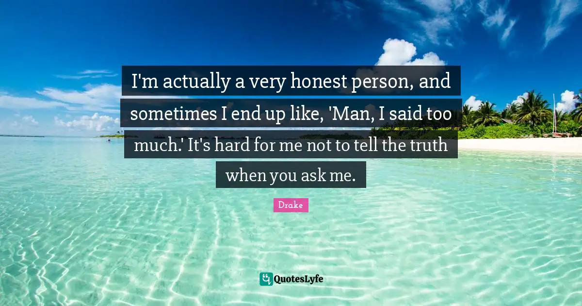 I'm actually a very honest person, and sometimes I end up like, 'Man, I said too much.' It's hard for me not to tell the truth when you ask me.