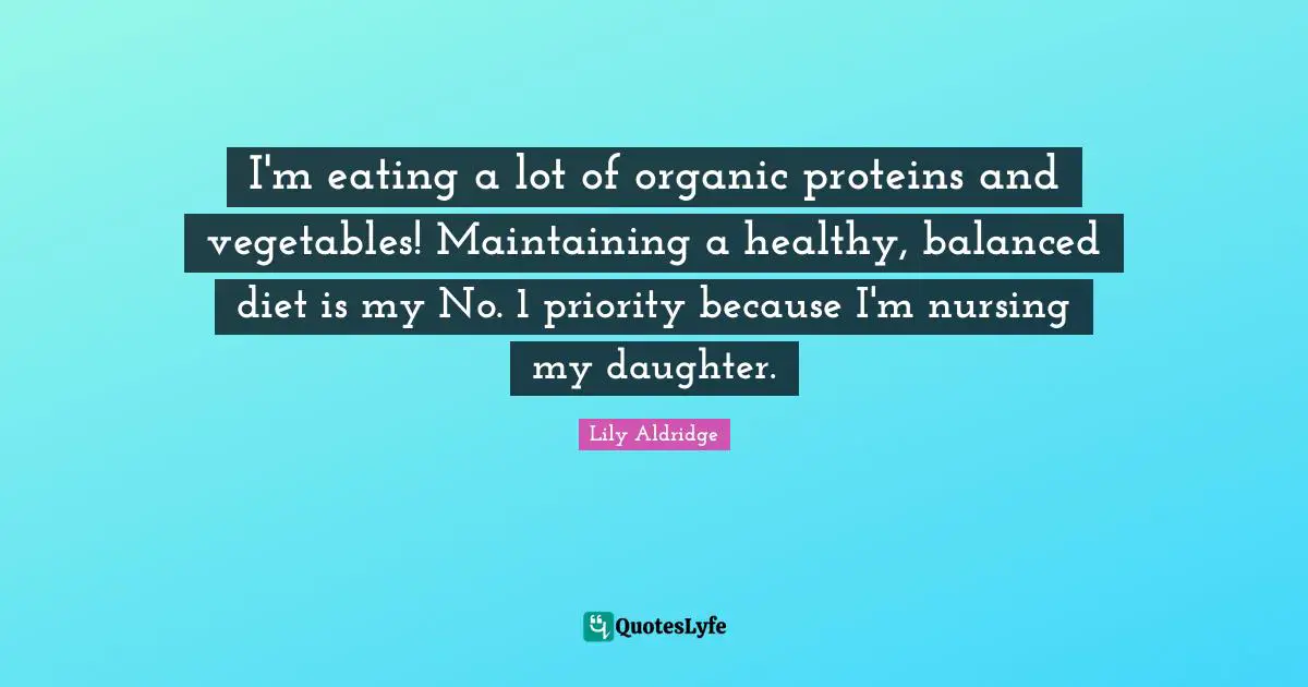 Lily Aldridge Quotes: "I'm eating a lot of organic proteins and vegetables! Maintaining a healthy, balanced diet is my No. 1 priority because I'm nursing my daughter."