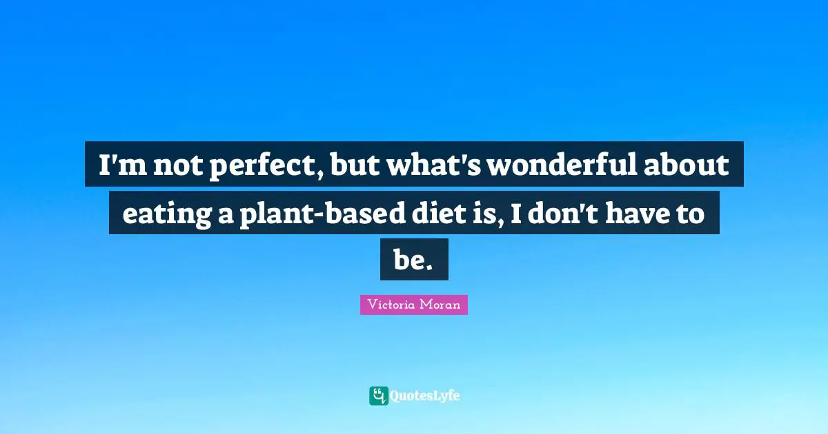 I'm not perfect, but what's wonderful about eating a plant-based diet is, I don't have to be.