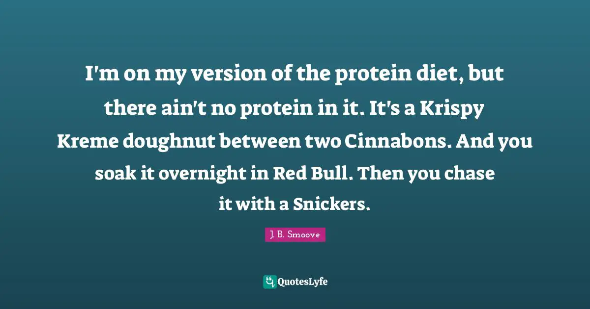 I'm on my version of the protein diet, but there ain't no protein in it. It's a Krispy Kreme doughnut between two Cinnabons. And you soak it overnight in Red Bull. Then you chase it with a Snickers.