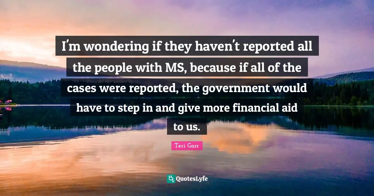I'm wondering if they haven't reported all the people with MS, because if all of the cases were reported, the government would have to step in and give more financial aid to us.