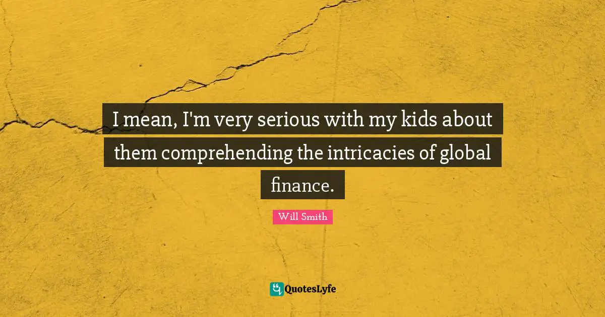 I mean, I'm very serious with my kids about them comprehending the intricacies of global finance.