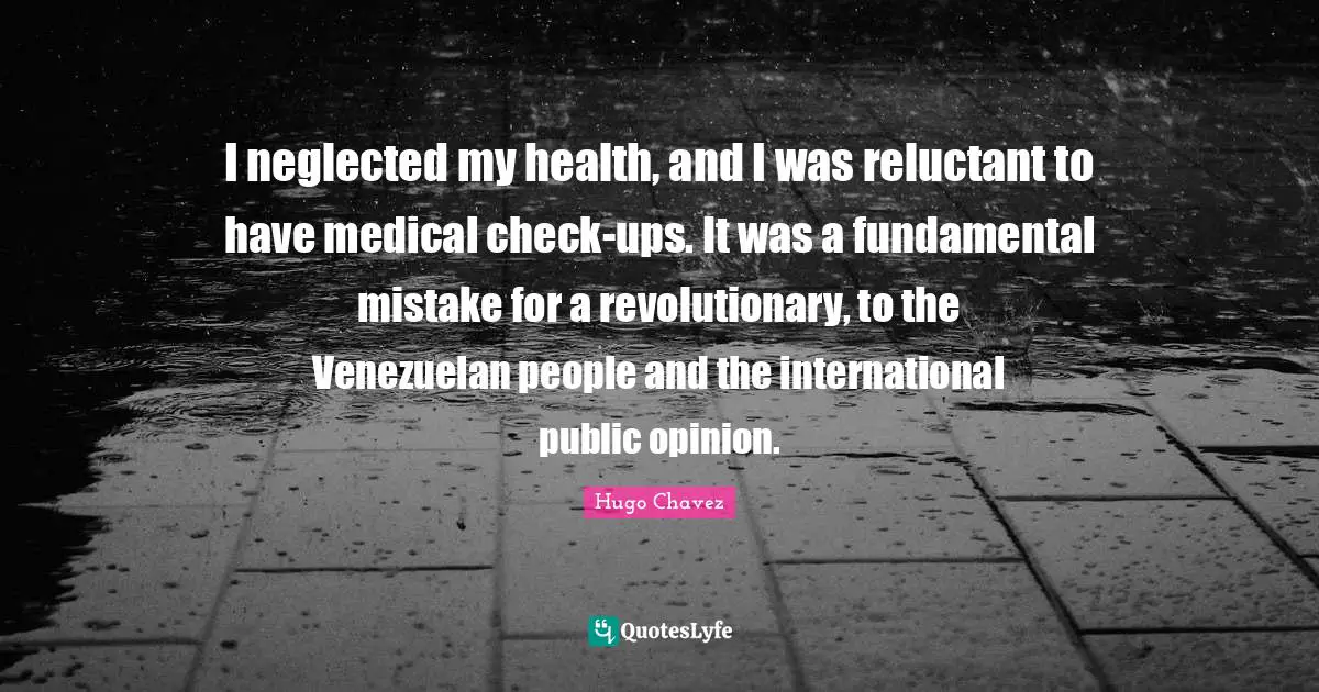 I neglected my health, and I was reluctant to have medical check-ups. It was a fundamental mistake for a revolutionary, to the Venezuelan people and the international public opinion.