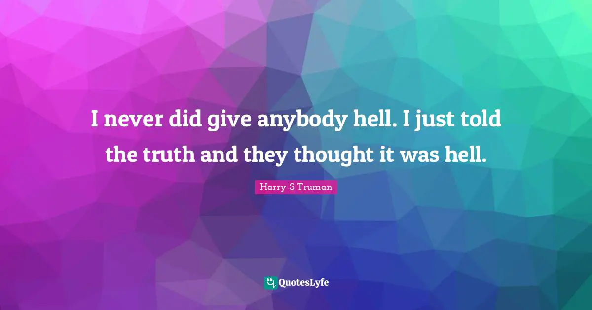 Harry S. Truman Quotes: "I never did give anybody hell. I just told the truth and they thought it was hell."
