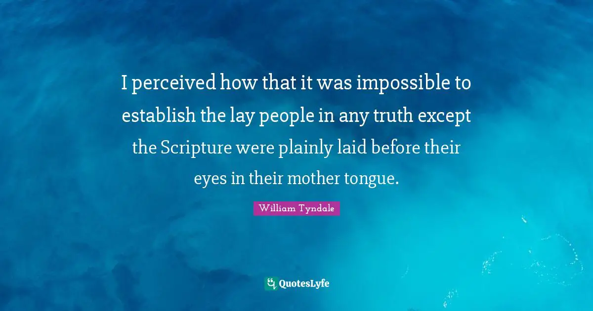 William Tyndale Quotes: "I perceived how that it was impossible to establish the lay people in any truth except the Scripture were plainly laid before their eyes in their mother tongue."