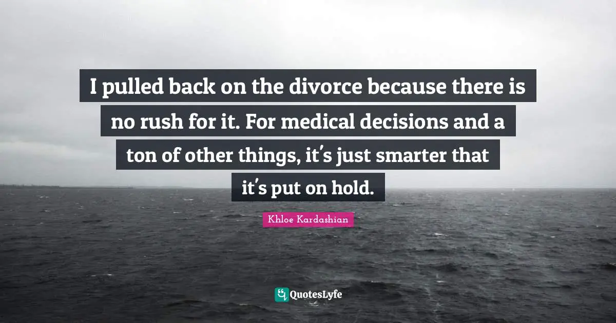 I pulled back on the divorce because there is no rush for it. For medical decisions and a ton of other things, it's just smarter that it's put on hold.
