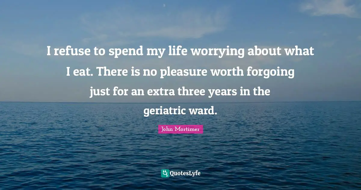 I refuse to spend my life worrying about what I eat. There is no pleasure worth forgoing just for an extra three years in the geriatric ward.