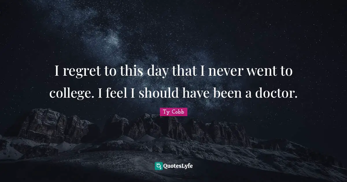 I regret to this day that I never went to college. I feel I should have been a doctor.
