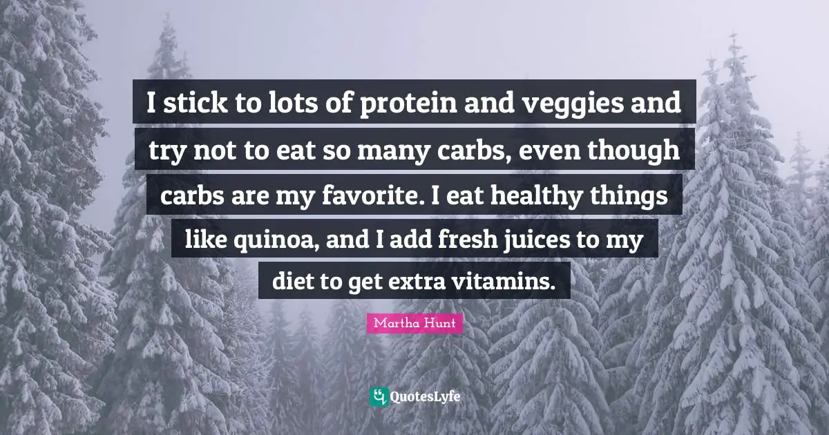 I stick to lots of protein and veggies and try not to eat so many carbs, even though carbs are my favorite. I eat healthy things like quinoa, and I add fresh juices to my diet to get extra vitamins.