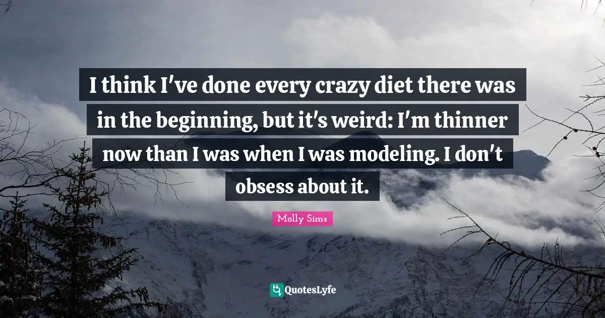 I think I've done every crazy diet there was in the beginning, but it's weird: I'm thinner now than I was when I was modeling. I don't obsess about it.