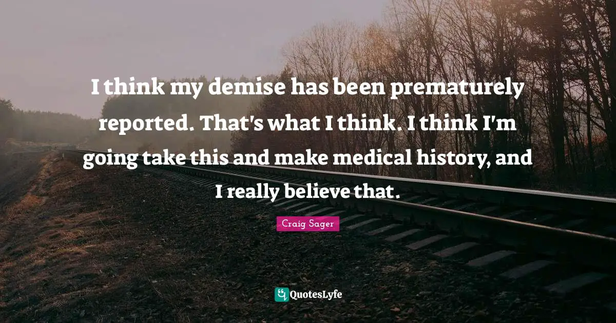 I think my demise has been prematurely reported. That's what I think. I think I'm going take this and make medical history, and I really believe that.