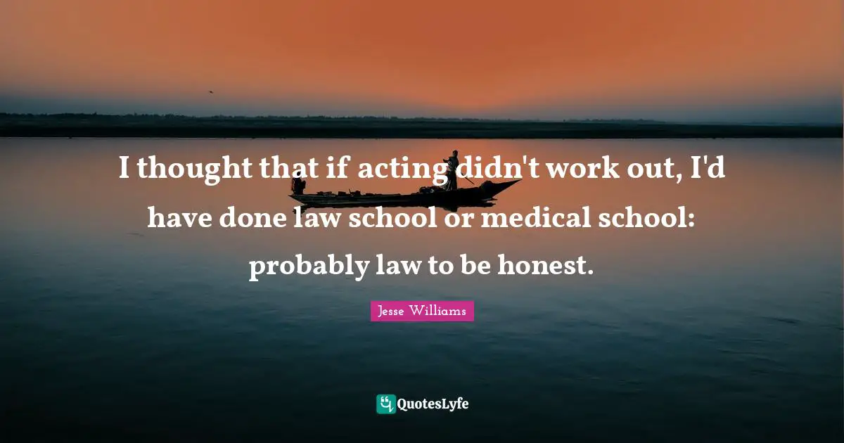 I thought that if acting didn't work out, I'd have done law school or medical school: probably law to be honest.