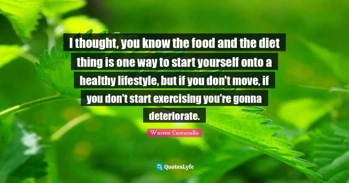 I thought, you know the food and the diet thing is one way to start yourself onto a healthy lifestyle, but if you don't move, if you don't start exercising you're gonna deteriorate.