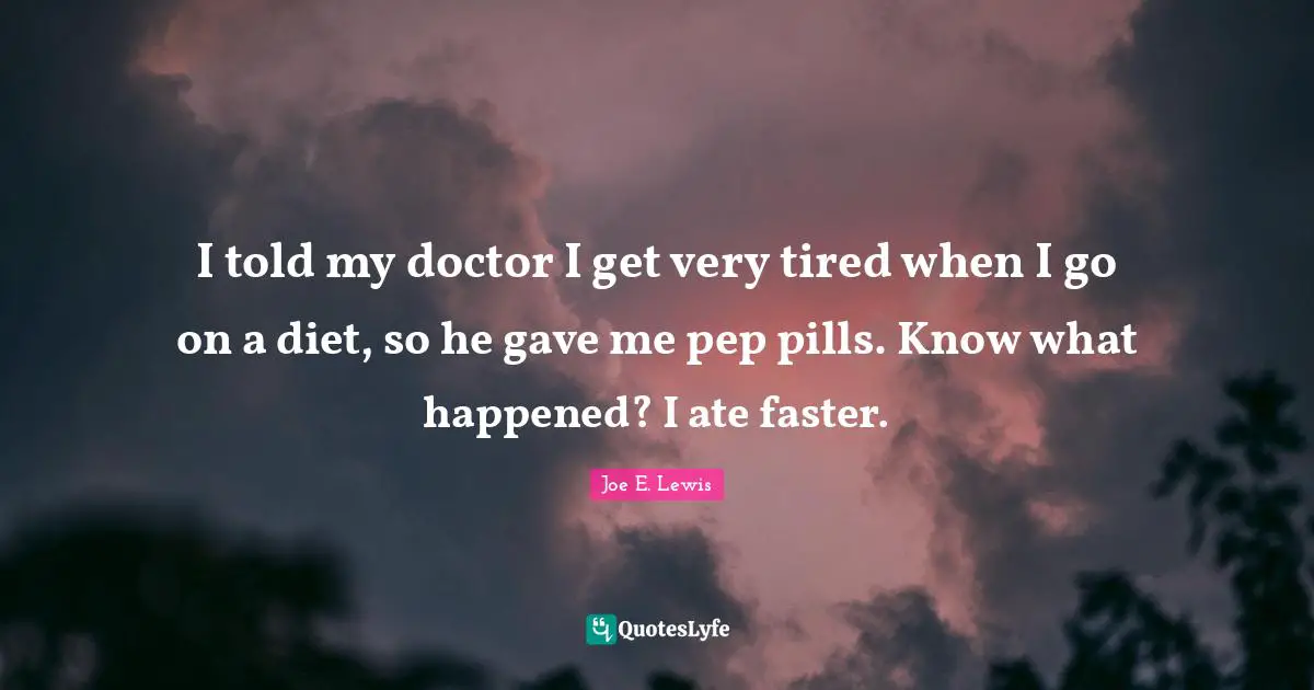 I told my doctor I get very tired when I go on a diet, so he gave me pep pills. Know what happened? I ate faster.