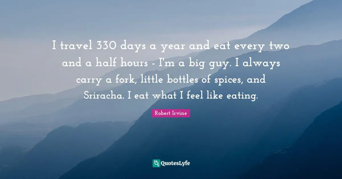 I travel 330 days a year and eat every two and a half hours - I'm a big guy. I always carry a fork, little bottles of spices, and Sriracha. I eat what I feel like eating.