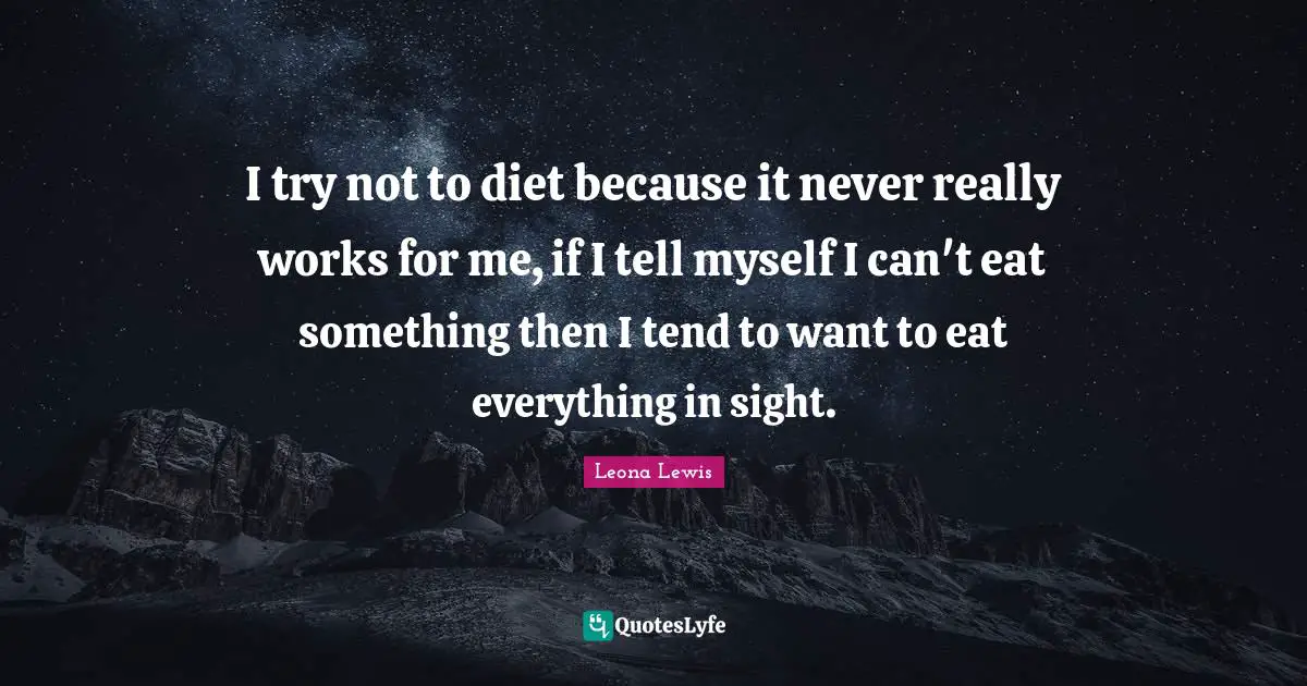 Leona Lewis Quotes: "I try not to diet because it never really works for me, if I tell myself I can't eat something then I tend to want to eat everything in sight."