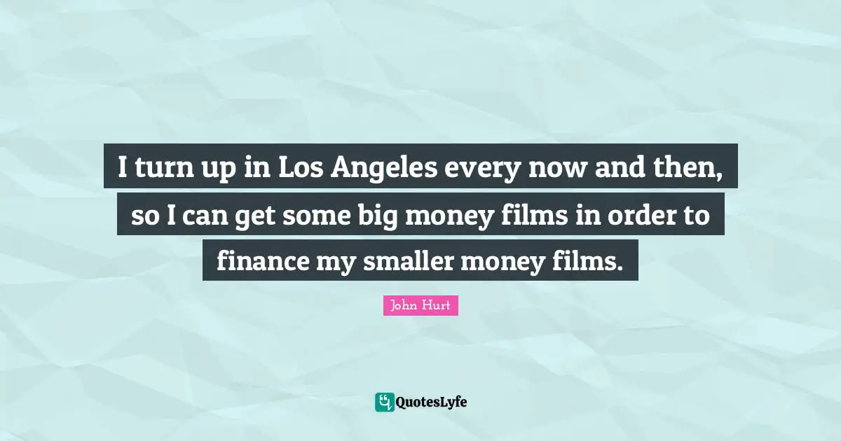 I turn up in Los Angeles every now and then, so I can get some big money films in order to finance my smaller money films.