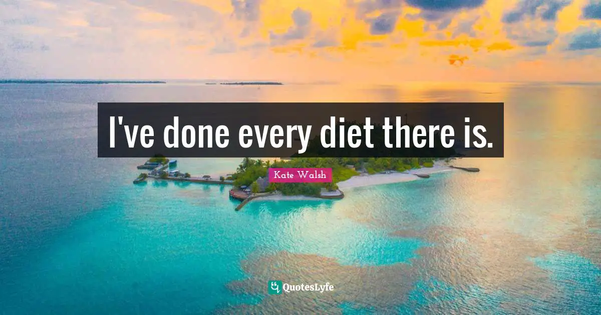 I've done every diet there is.