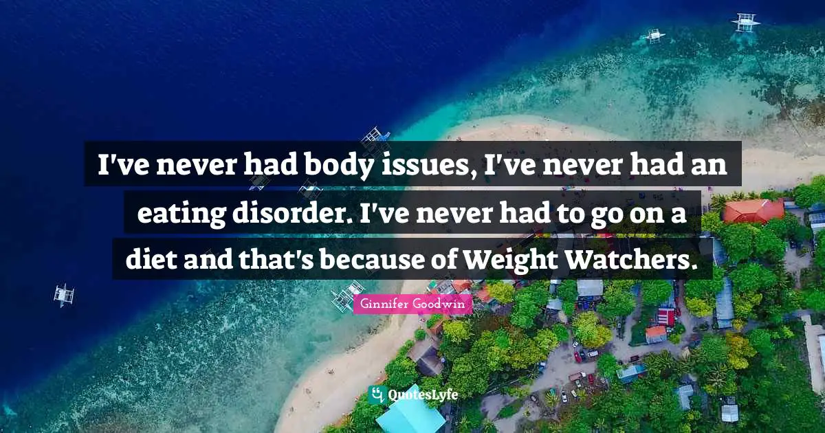 I've never had body issues, I've never had an eating disorder. I've never had to go on a diet and that's because of Weight Watchers.