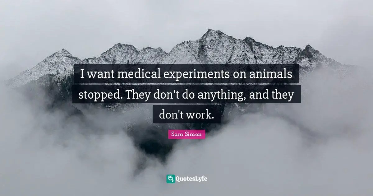 I want medical experiments on animals stopped. They don't do anything, and they don't work.
