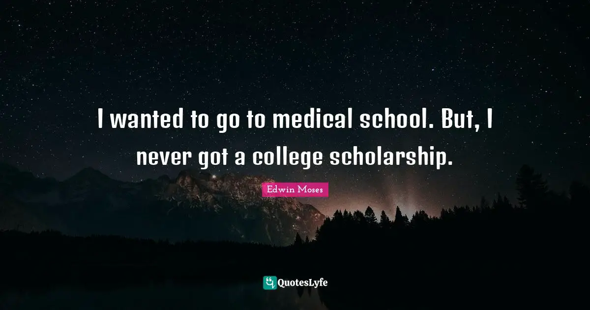 I wanted to go to medical school. But, I never got a college scholarship.