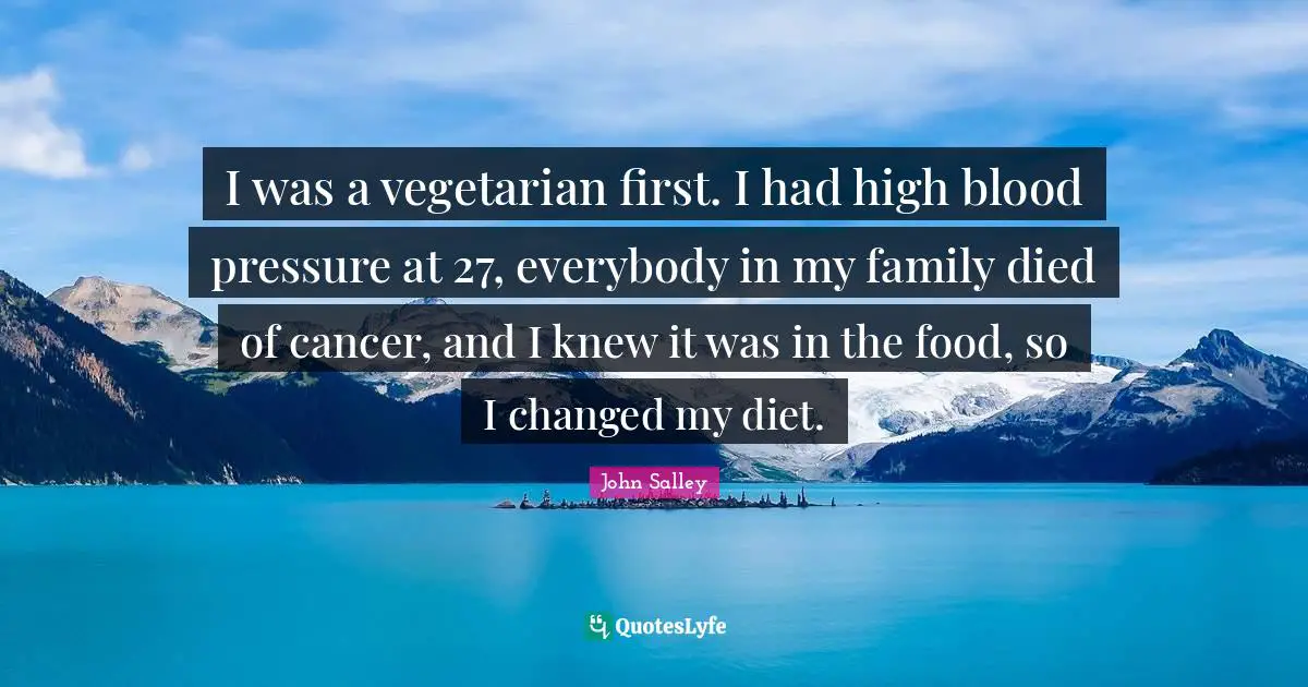 I was a vegetarian first. I had high blood pressure at 27, everybody in my family died of cancer, and I knew it was in the food, so I changed my diet.