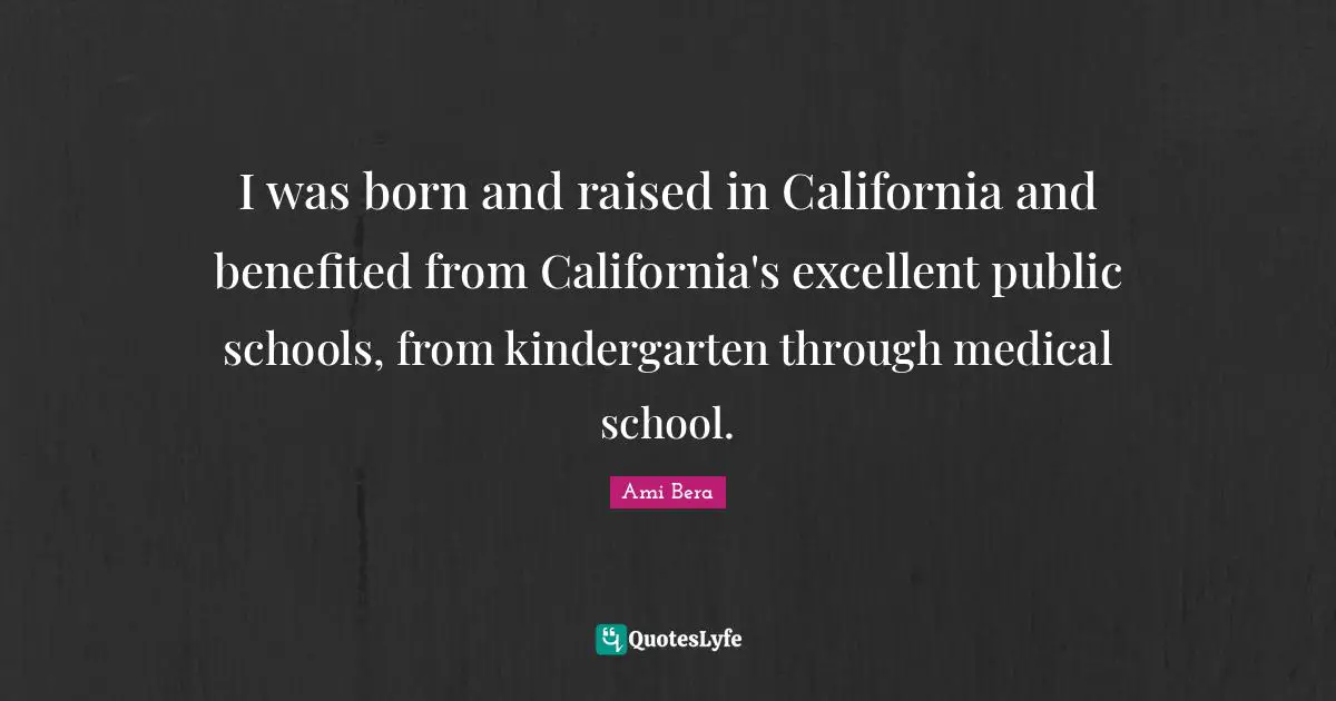 I was born and raised in California and benefited from California's excellent public schools, from kindergarten through medical school.