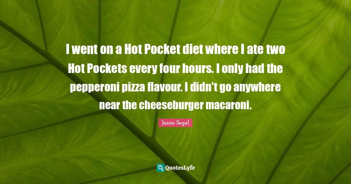 I went on a Hot Pocket diet where I ate two Hot Pockets every four hours. I only had the pepperoni pizza flavour. I didn't go anywhere near the cheeseburger macaroni.