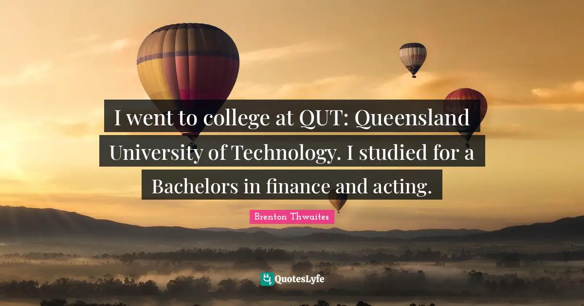 I went to college at QUT: Queensland University of Technology. I studied for a Bachelors in finance and acting.
