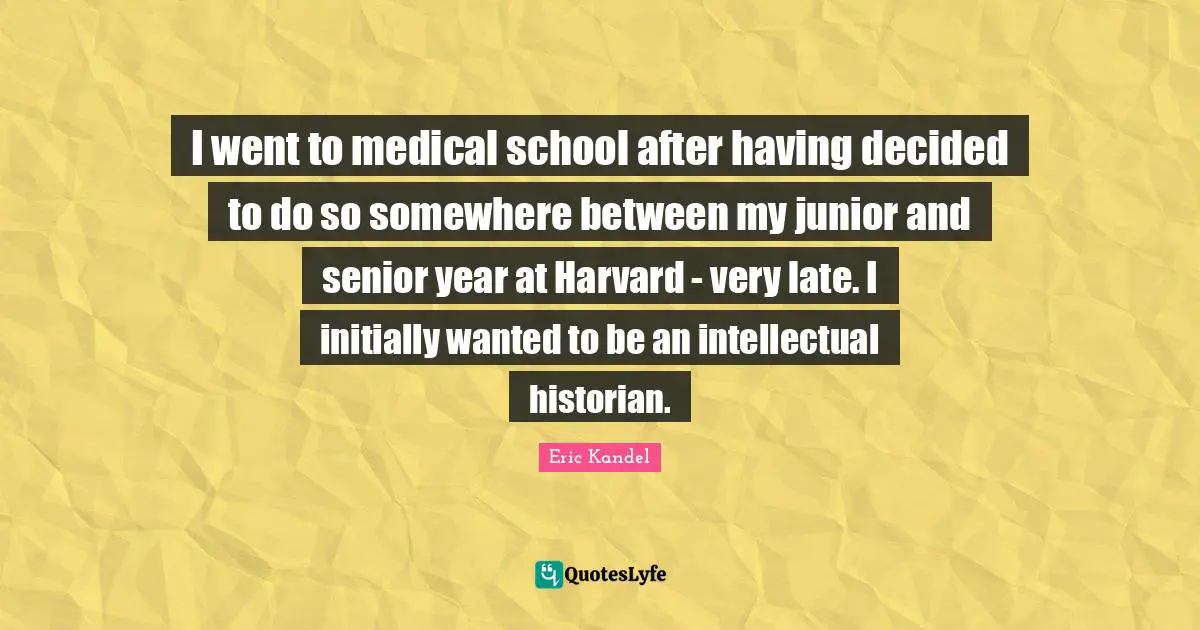 I went to medical school after having decided to do so somewhere between my junior and senior year at Harvard - very late. I initially wanted to be an intellectual historian.