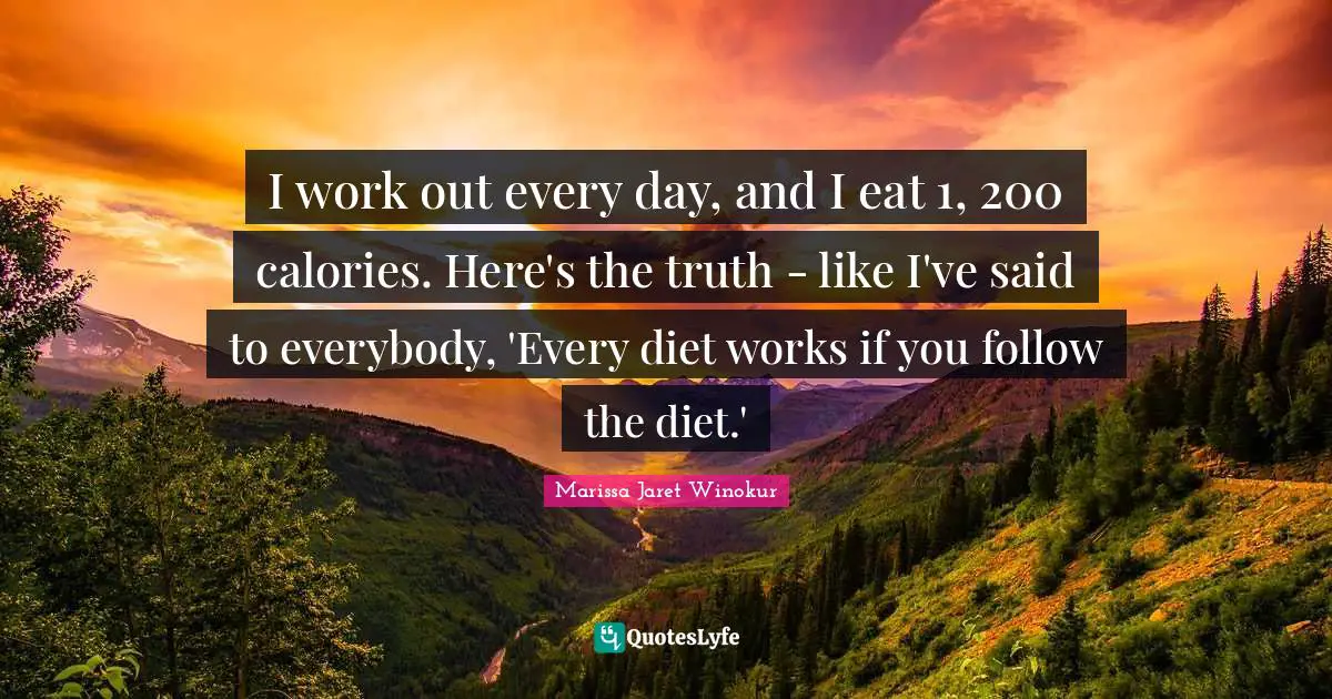 I work out every day, and I eat 1, 200 calories. Here's the truth - like I've said to everybody, 'Every diet works if you follow the diet.'