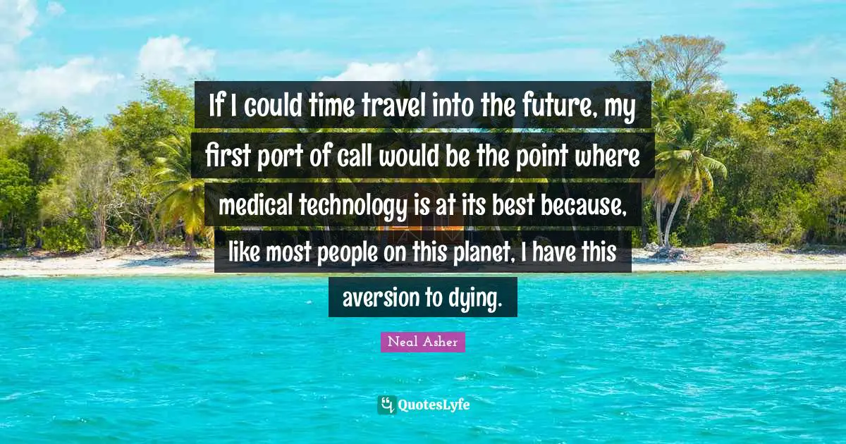 If I could time travel into the future, my first port of call would be the point where medical technology is at its best because, like most people on this planet, I have this aversion to dying.