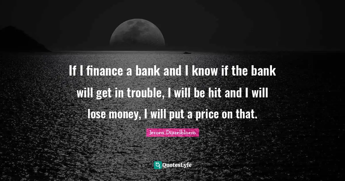 If I finance a bank and I know if the bank will get in trouble, I will be hit and I will lose money, I will put a price on that.