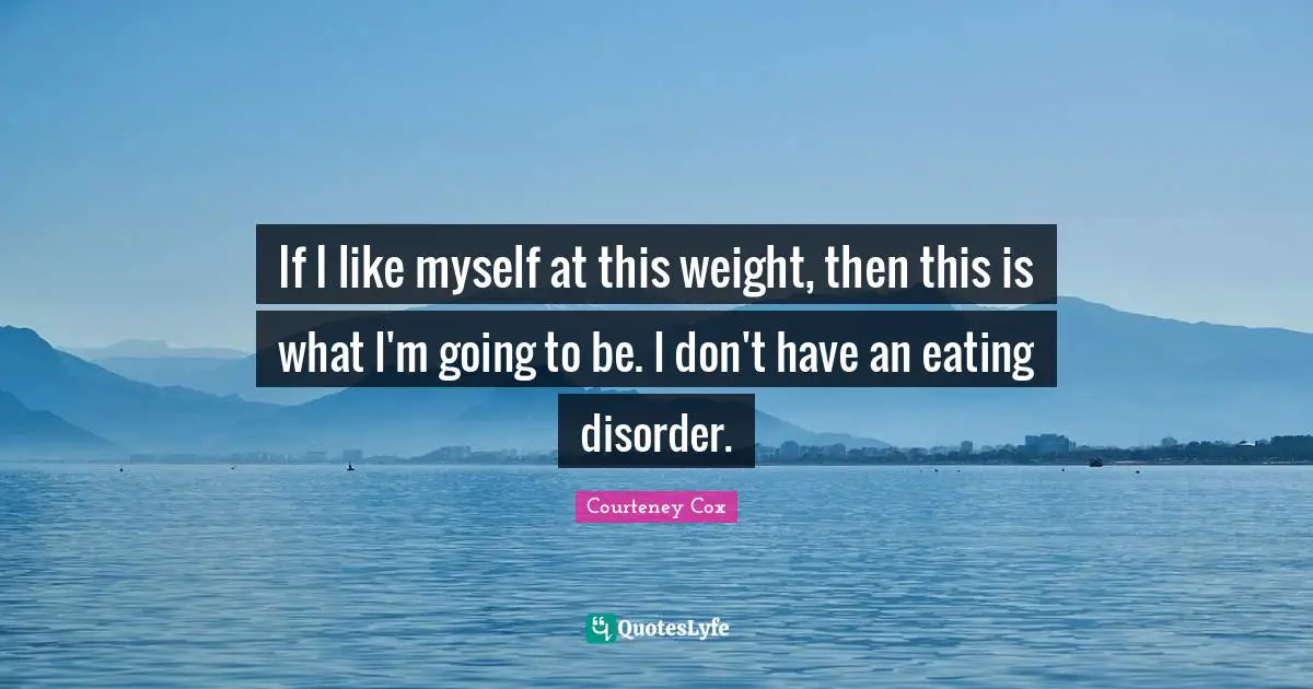If I like myself at this weight, then this is what I'm going to be. I don't have an eating disorder.